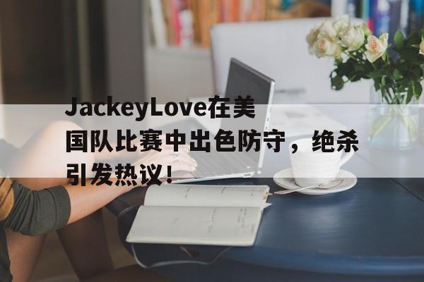 AYX爱游戏中国包含JackeyLove在美国队比赛中出色防守，绝杀引发热议！的词条